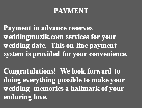 &nbsp;PAYMENT Payment in advance reserves weddingmuzik.com services for your wedding date. This on-line payment system is provided for your convenience. Congratulations! We look forward to doing everything possible to make your wedding memories a hallmark of your enduring love. 