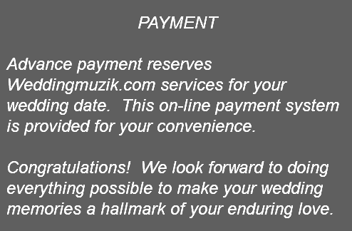 &nbsp;PAYMENT Advance payment reserves Weddingmuzik.com services for your wedding date. This on-line payment system is provided for your convenience. Congratulations! We look forward to doing everything possible to make your wedding memories a hallmark of your enduring love. 